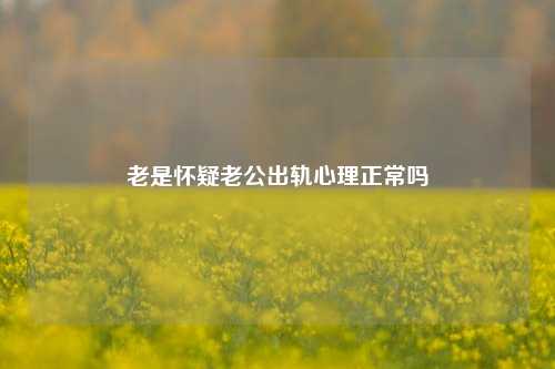 老是怀疑老公出轨心理正常吗