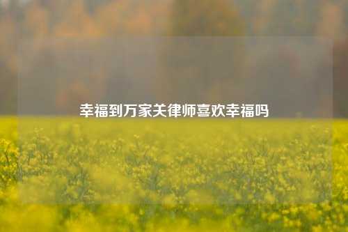 幸福到万家关律师喜欢幸福吗