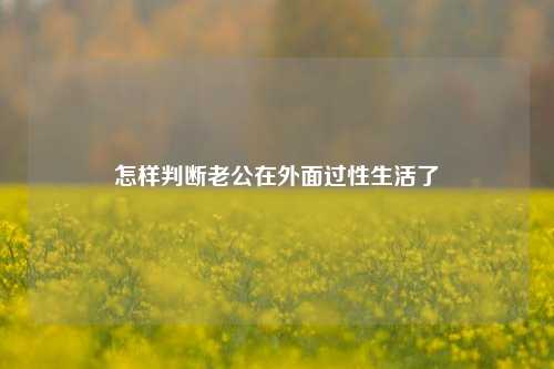 怎样判断老公在外面过性生活了