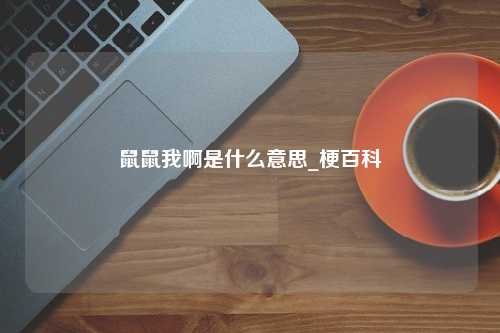 鼠鼠我啊是什么意思_梗百科