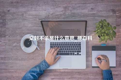 交封不杀是什么意思_梗百科