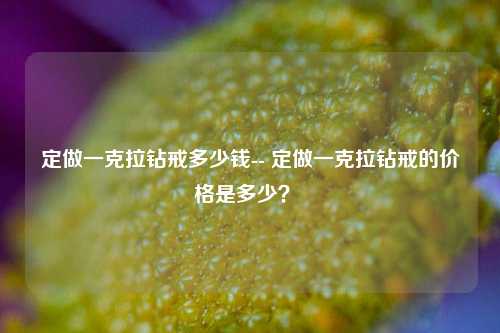 定做一克拉钻戒多少钱-- 定做一克拉钻戒的价格是多少？ 