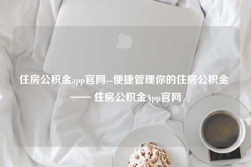 住房公积金app官网--便捷管理你的住房公积金 —— 住房公积金App官网