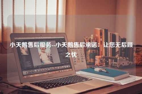 小天鹅售后服务--小天鹅售后承诺：让您无后顾之忧