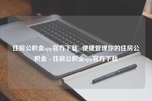 住房公积金app官方下载--便捷管理你的住房公积金 - 住房公积金app官方下载