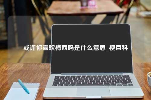 或许你喜欢梅西吗是什么意思_梗百科