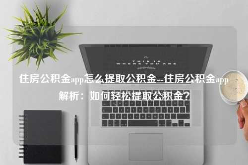 住房公积金app怎么提取公积金--住房公积金app解析：如何轻松提取公积金？