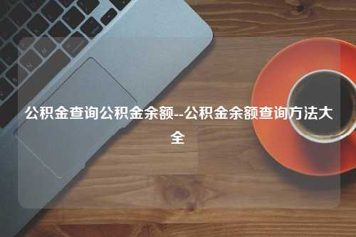 公积金查询公积金余额--公积金余额查询方法大全