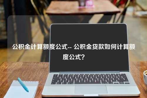 公积金计算额度公式-- 公积金贷款如何计算额度公式？