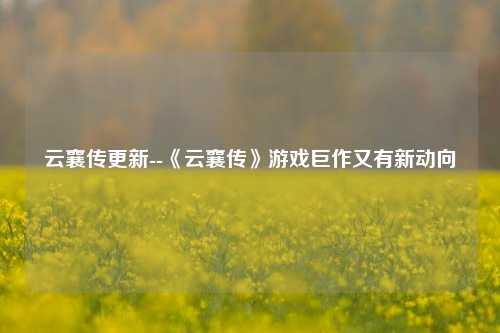 云襄传更新--《云襄传》游戏巨作又有新动向