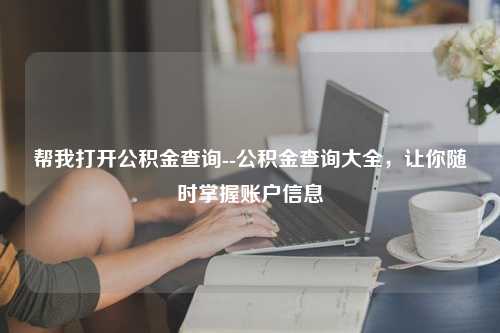 帮我打开公积金查询--公积金查询大全，让你随时掌握账户信息