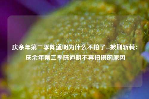 庆余年第二季陈道明为什么不拍了--披荆斩棘： 庆余年第二季陈道明不再拍摄的原因