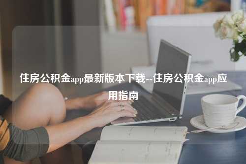 住房公积金app最新版本下载--住房公积金app应用指南