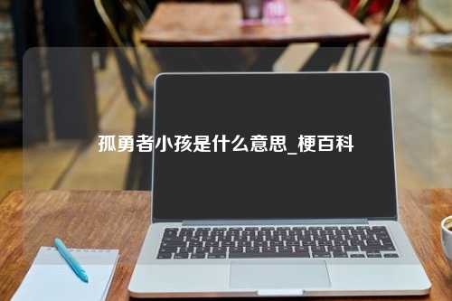 孤勇者小孩是什么意思_梗百科