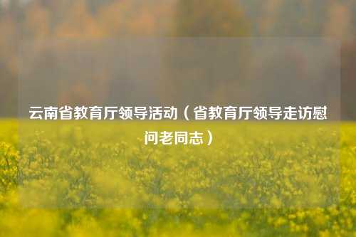 云南省教育厅领导活动（省教育厅领导走访慰问老同志）