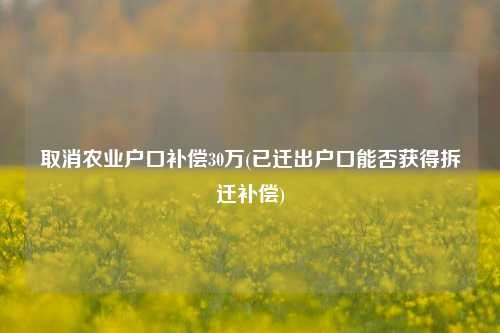 取消农业户口补偿30万(已迁出户口能否获得拆迁补偿)