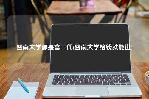 暨南大学都是富二代(暨南大学给钱就能进)