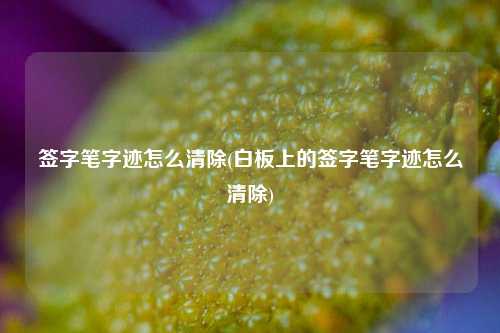 签字笔字迹怎么清除(白板上的签字笔字迹怎么清除)