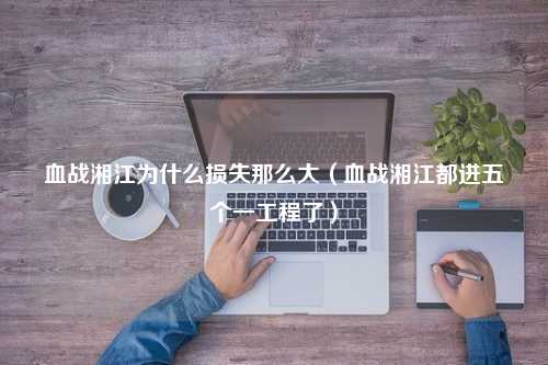 血战湘江为什么损失那么大（血战湘江都进五个一工程了）