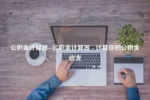 公积金计算器--公积金计算器 - 计算你的公积金收支