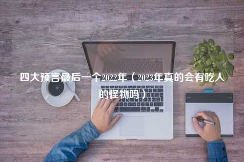 四大预言最后一个2022年（2023年真的会有吃人的怪物吗）