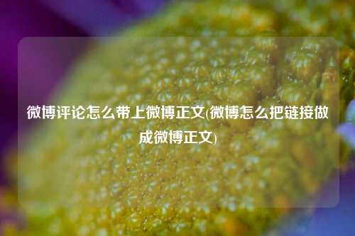 微博评论怎么带上微博正文(微博怎么把链接做成微博正文)