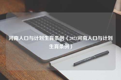 河南人口与计划生育条例（2021河南人口与计划生育条例）