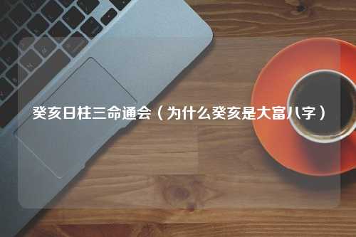 癸亥日柱三命通会（为什么癸亥是大富八字）