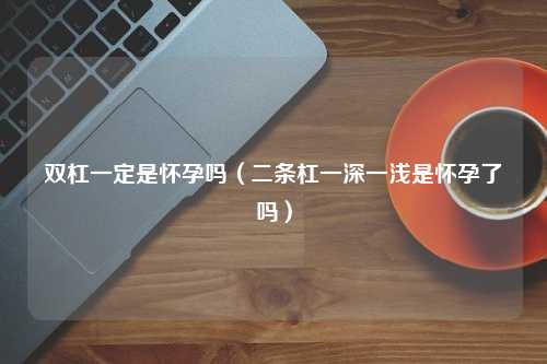 双杠一定是怀孕吗（二条杠一深一浅是怀孕了吗）