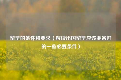 留学的条件和要求（解读出国留学应该准备好的一些必要条件）