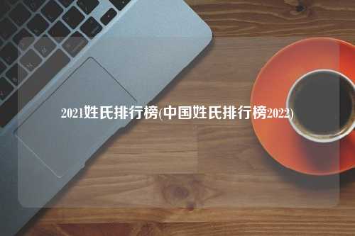 2021姓氏排行榜(中国姓氏排行榜2022)