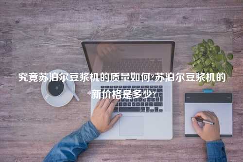 究竟苏泊尔豆浆机的质量如何?苏泊尔豆浆机的*新价格是多少?