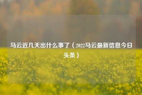 马云近几天出什么事了（2022马云最新信息今日头条）