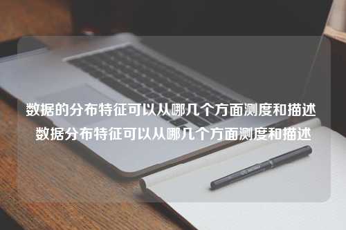 数据的分布特征可以从哪几个方面测度和描述 数据分布特征可以从哪几个方面测度和描述