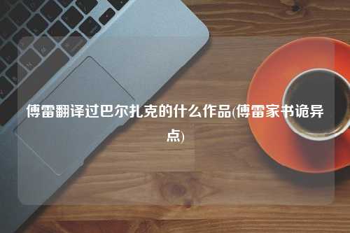 傅雷翻译过巴尔扎克的什么作品(傅雷家书诡异点)