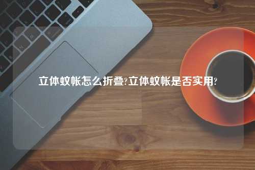 立体蚊帐怎么折叠?立体蚊帐是否实用?