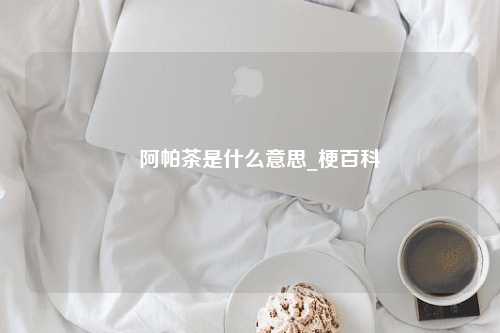 ​阿帕茶是什么意思_梗百科