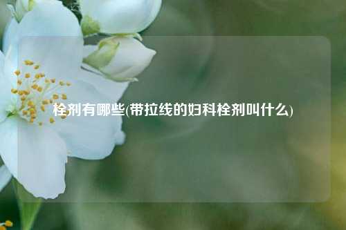 栓剂有哪些(带拉线的妇科栓剂叫什么)