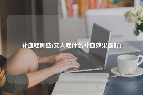 补血吃哪些(女人吃什么补血效果最好)