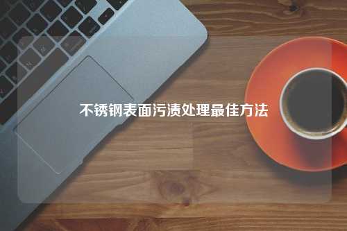 不锈钢表面污渍处理最佳方法