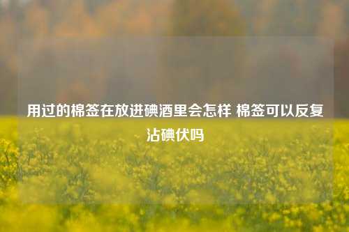 用过的棉签在放进碘酒里会怎样 棉签可以反复沾碘伏吗