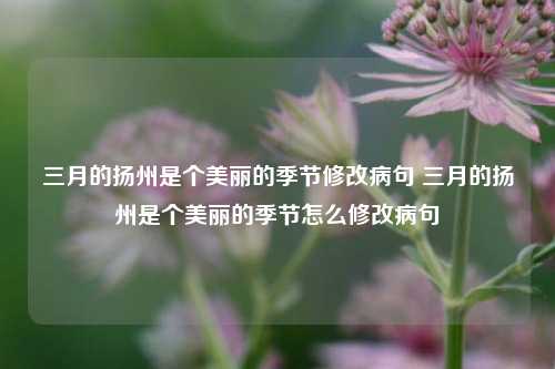 三月的扬州是个美丽的季节修改病句 三月的扬州是个美丽的季节怎么修改病句