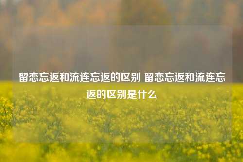 留恋忘返和流连忘返的区别 留恋忘返和流连忘返的区别是什么