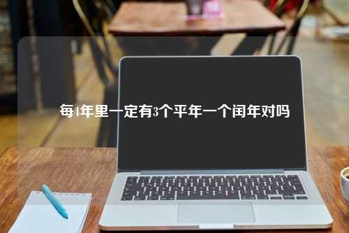 每4年里一定有3个平年一个闰年对吗