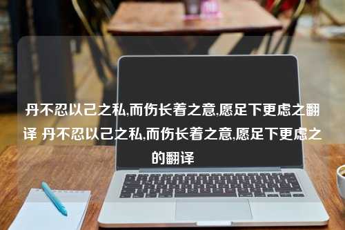 丹不忍以己之私,而伤长着之意,愿足下更虑之翻译 丹不忍以己之私,而伤长着之意,愿足下更虑之的翻译