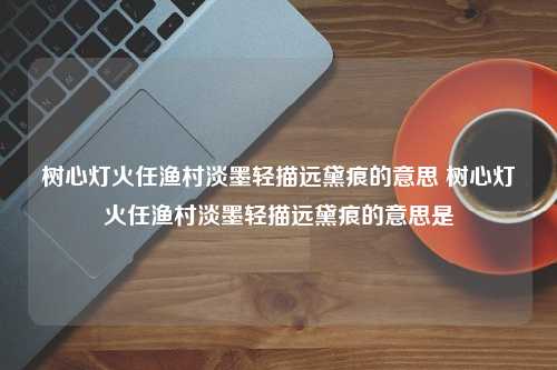 树心灯火任渔村淡墨轻描远黛痕的意思 树心灯火任渔村淡墨轻描远黛痕的意思是