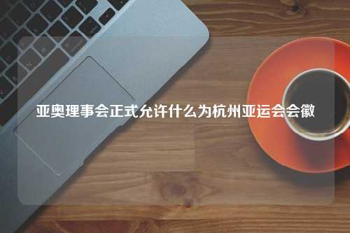 亚奥理事会正式允许什么为杭州亚运会会徽