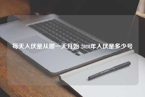 每天入伏是从哪一天开始 2020年入伏是多少号