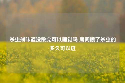 杀虫剂味道没散完可以睡觉吗 房间喷了杀虫的多久可以进