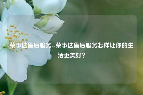 荣事达售后服务--荣事达售后服务怎样让你的生活更美好？